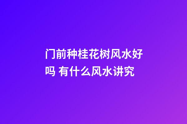 门前种桂花树风水好吗 有什么风水讲究